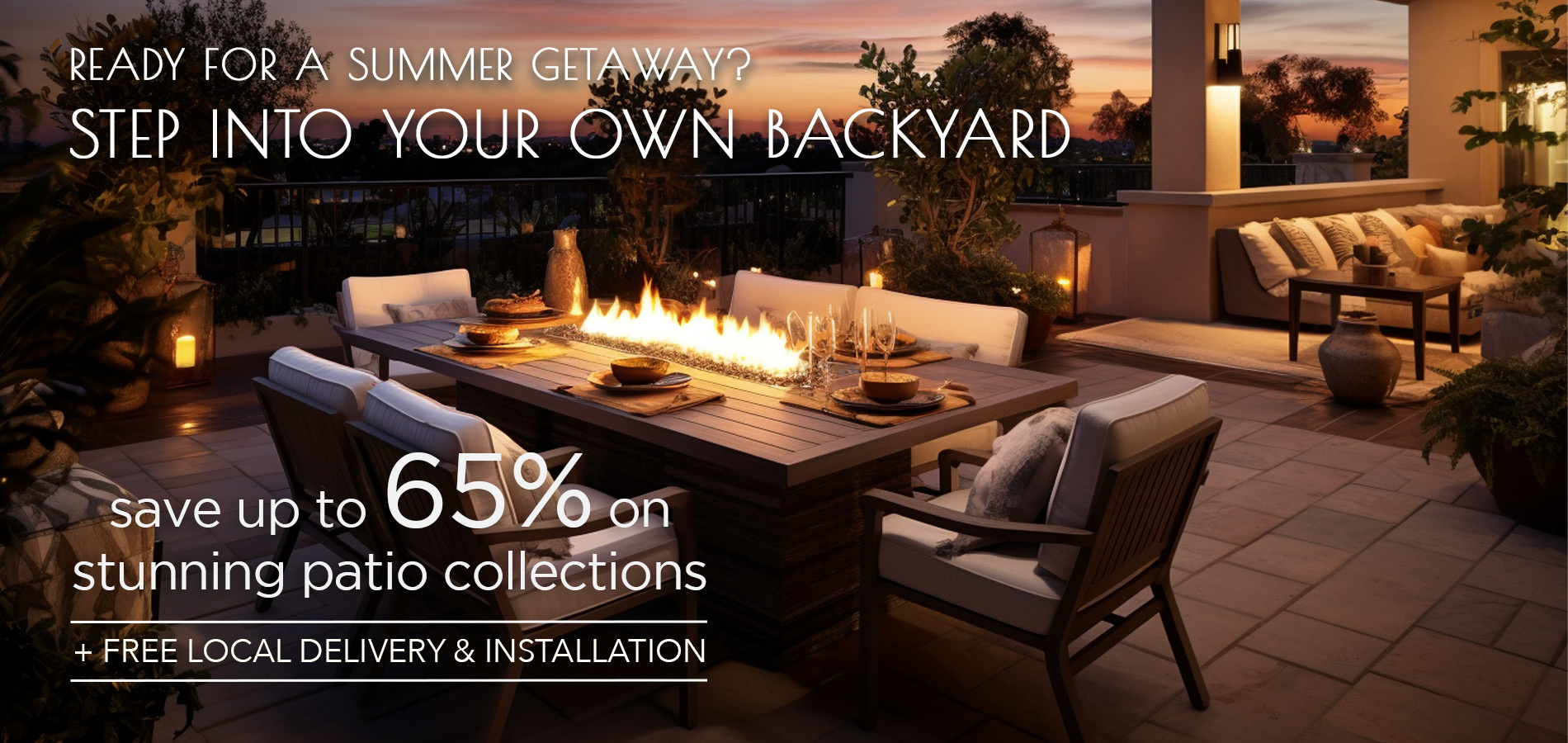 Ready for your summer getaway? Step into your own backyard. Save up to 65% on stunning patio collections, plus free local delivery and installation