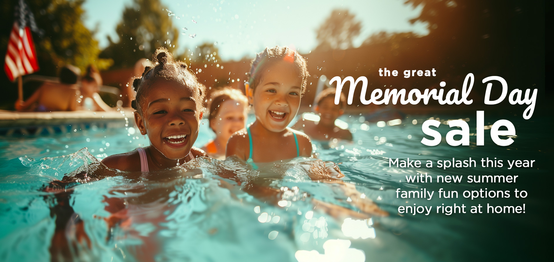 The Great Memorial Day Sale is On NOW! Make a splash this year with new summer family fun options to enjoy right at home!